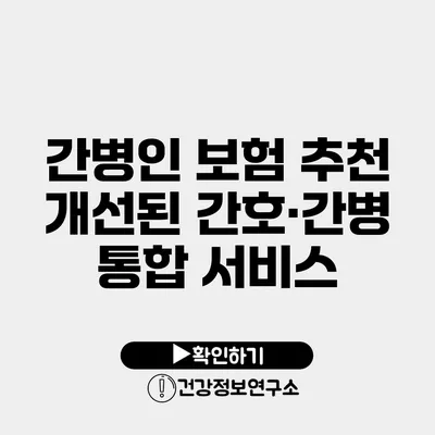 간병인 보험 추천 개선된 간호·간병 통합 서비스