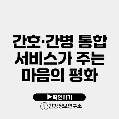 간호·간병 통합 서비스가 주는 마음의 평화