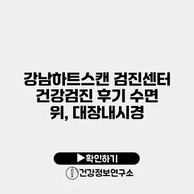 강남하트스캔 검진센터 건강검진 후기 수면 위, 대장내시경