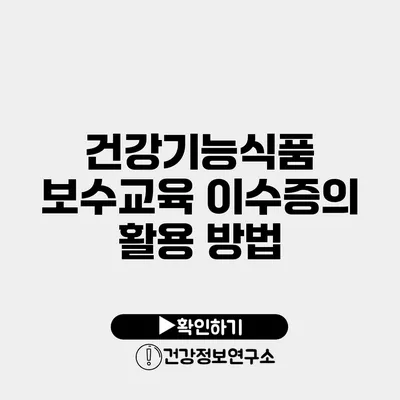 건강기능식품 보수교육 이수증의 활용 방법