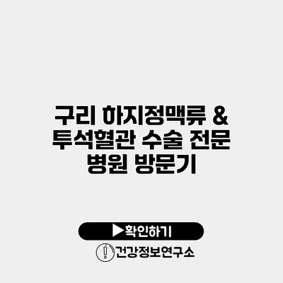 구리 하지정맥류 & 투석혈관 수술 전문 병원 방문기