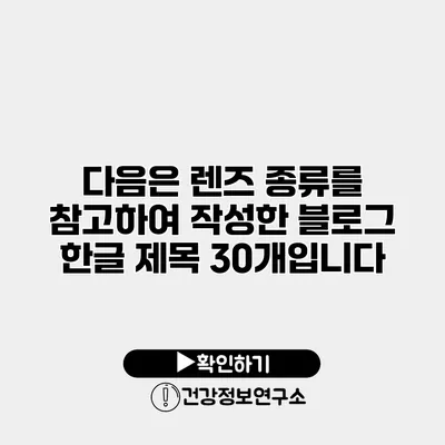 다음은 렌즈 종류를 참고하여 작성한 블로그 한글 제목 30개입니다