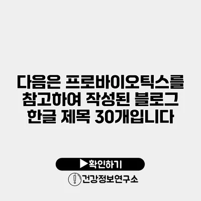 다음은 프로바이오틱스를 참고하여 작성된 블로그 한글 제목 30개입니다