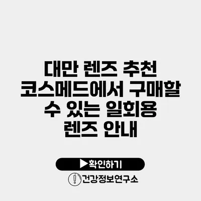 대만 렌즈 추천 코스메드에서 구매할 수 있는 일회용 렌즈 안내