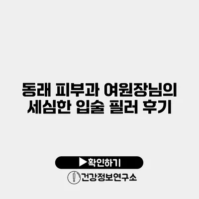 동래 피부과 여원장님의 세심한 입술 필러 후기