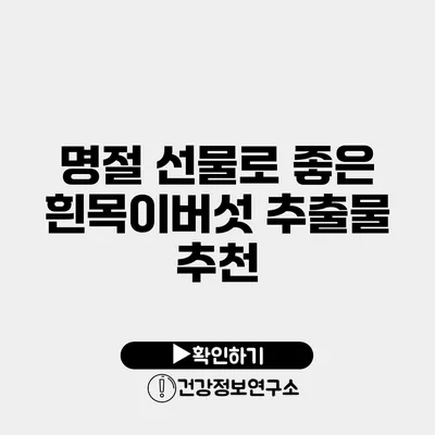 명절 선물로 좋은 흰목이버섯 추출물 추천