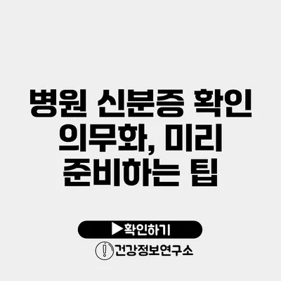 병원 신분증 확인 의무화, 미리 준비하는 팁