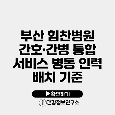 부산 힘찬병원 간호·간병 통합 서비스 병동 인력 배치 기준