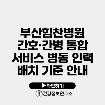 부산힘찬병원 간호·간병 통합 서비스 병동 인력 배치 기준 안내