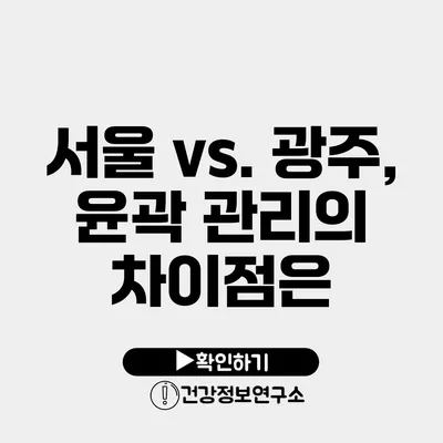 서울 vs. 광주, 윤곽 관리의 차이점은?