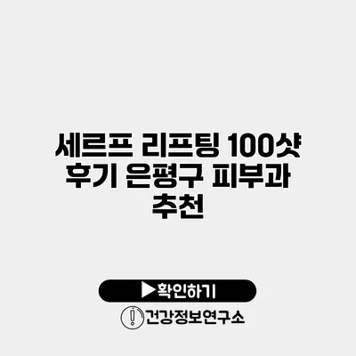 세르프 리프팅 100샷 후기 은평구 피부과 추천