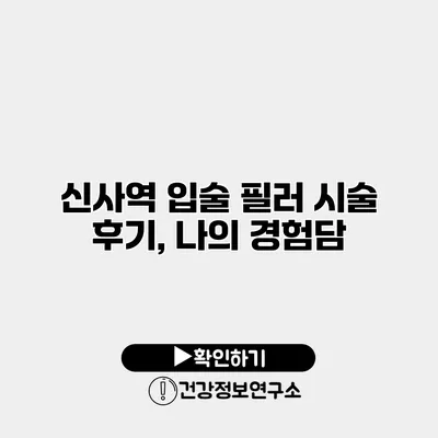 신사역 입술 필러 시술 후기, 나의 경험담