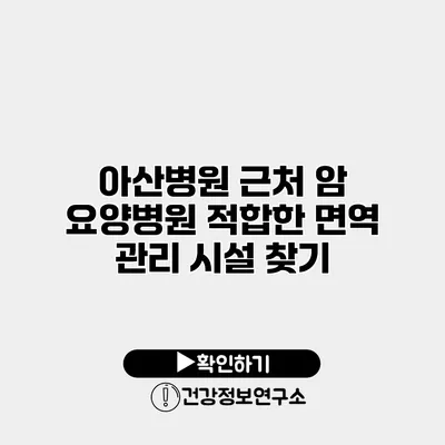 아산병원 근처 암 요양병원 적합한 면역 관리 시설 찾기