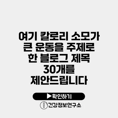 여기 칼로리 소모가 큰 운동을 주제로 한 블로그 제목 30개를 제안드립니다