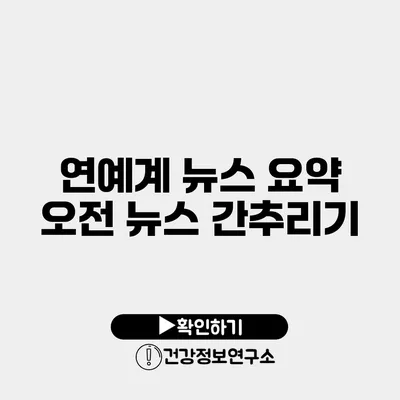 연예계 뉴스 요약 오전 뉴스 간추리기