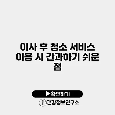 이사 후 청소 서비스 이용 시 간과하기 쉬운 점