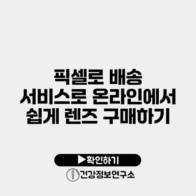 픽셀로 배송 서비스로 온라인에서 쉽게 렌즈 구매하기