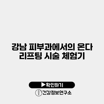 강남 피부과에서의 온다 리프팅 시술 체험기
