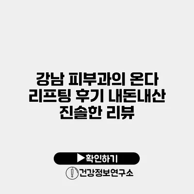 강남 피부과의 온다 리프팅 후기 내돈내산 진솔한 리뷰