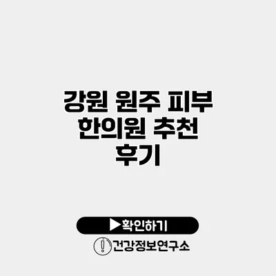 강원 원주 피부 한의원 추천 후기