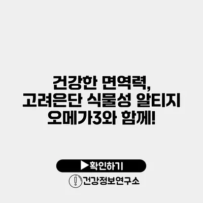 건강한 면역력, 고려은단 식물성 알티지 오메가3와 함께!