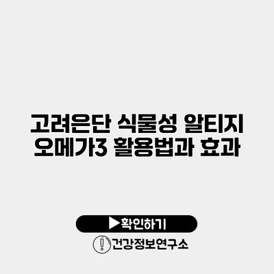 고려은단 식물성 알티지 오메가3 활용법과 효과