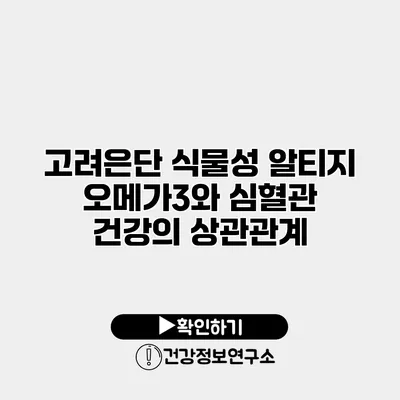 고려은단 식물성 알티지 오메가3와 심혈관 건강의 상관관계