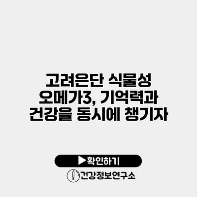 고려은단 식물성 오메가3, 기억력과 건강을 동시에 챙기자