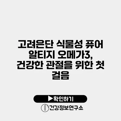 고려은단 식물성 퓨어 알티지 오메가3, 건강한 관절을 위한 첫 걸음