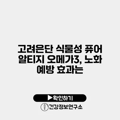 고려은단 식물성 퓨어 알티지 오메가3, 노화 예방 효과는?