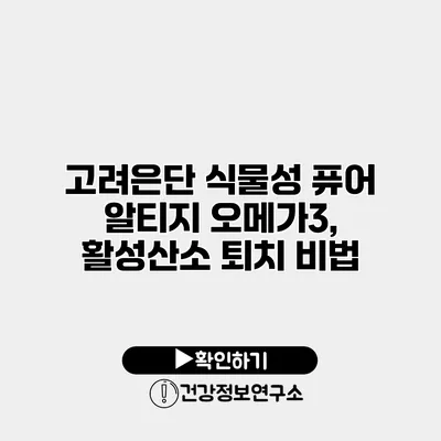 고려은단 식물성 퓨어 알티지 오메가3, 활성산소 퇴치 비법