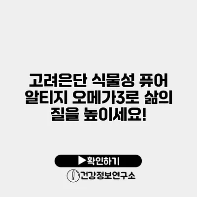 고려은단 식물성 퓨어 알티지 오메가3로 삶의 질을 높이세요!