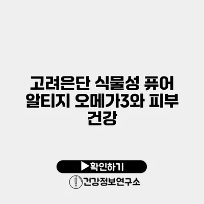 고려은단 식물성 퓨어 알티지 오메가3와 피부 건강