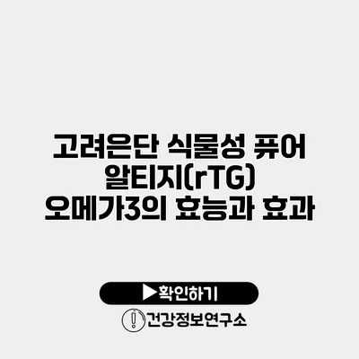 고려은단 식물성 퓨어 알티지(rTG) 오메가3의 효능과 효과