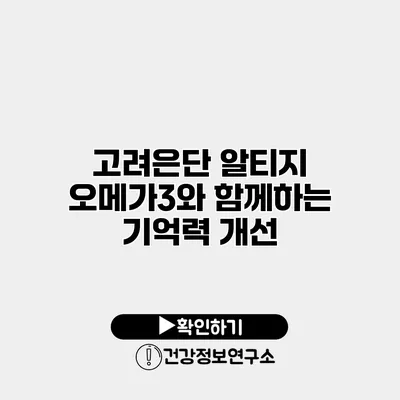 고려은단 알티지 오메가3와 함께하는 기억력 개선