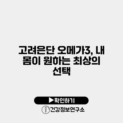 고려은단 오메가3, 내 몸이 원하는 최상의 선택