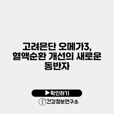 고려은단 오메가3, 혈액순환 개선의 새로운 동반자
