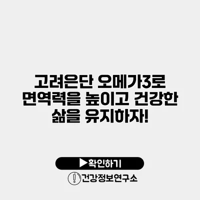 고려은단 오메가3로 면역력을 높이고 건강한 삶을 유지하자!