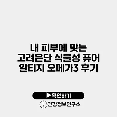 내 피부에 맞는 고려은단 식물성 퓨어 알티지 오메가3 후기