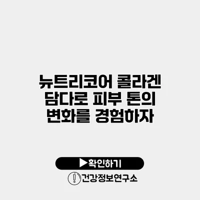 뉴트리코어 콜라겐 담다로 피부 톤의 변화를 경험하자