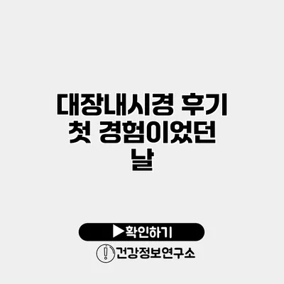 대장내시경 후기 첫 경험이었던 날