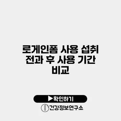 로게인폼 사용 섭취 전과 후 사용 기간 비교