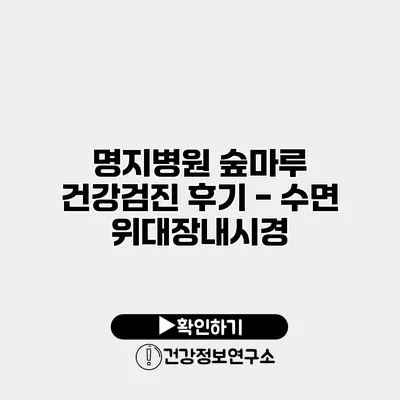 명지병원 숲마루 건강검진 후기 - 수면 위대장내시경