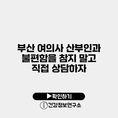 부산 여의사 산부인과 불편함을 참지 말고 직접 상담하자