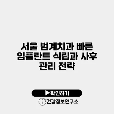 서울 범계치과 빠른 임플란트 식립과 사후 관리 전략