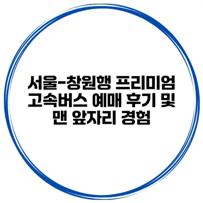 서울-창원행 프리미엄 고속버스 예매 후기 및 맨 앞자리 경험