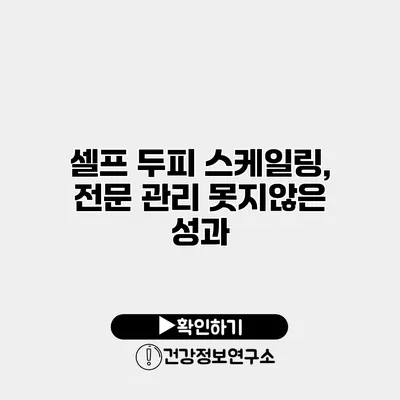 셀프 두피 스케일링, 전문 관리 못지않은 성과