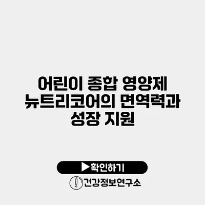 어린이 종합 영양제 뉴트리코어의 면역력과 성장 지원