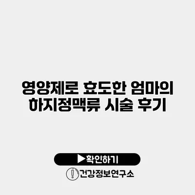 영양제로 효도한 엄마의 하지정맥류 시술 후기