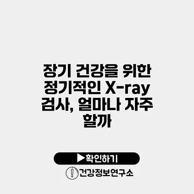 장기 건강을 위한 정기적인 X-ray 검사, 얼마나 자주 할까?
